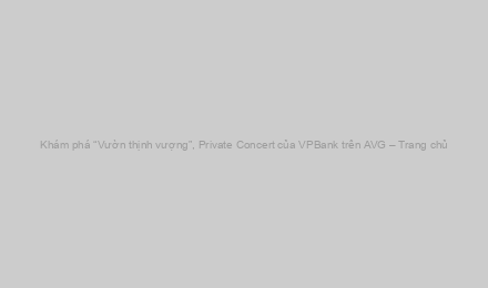 Khám phá “Vườn thịnh vượng”, Private Concert của VPBank trên AVG – Trang chủ
